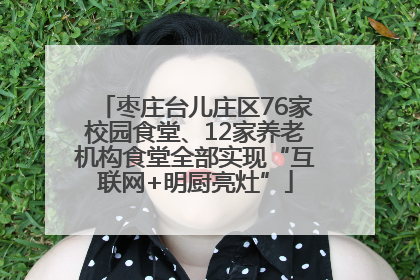 枣庄台儿庄区76家校园食堂、12家养老机构食堂全部实现“互联网+明厨亮灶”
