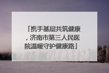 携手基层共筑健康，济南市第三人民医院温暖守护健康路