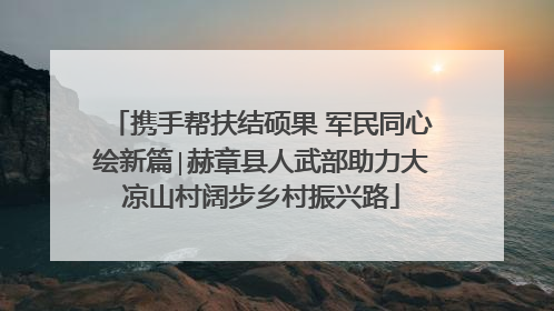 携手帮扶结硕果 军民同心绘新篇∣赫章县人武部助力大凉山村阔步乡村振兴路