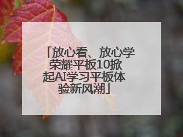 放心看、放心学 荣耀平板10掀起AI学习平板体验新风潮