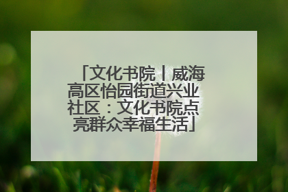 文化书院丨威海高区怡园街道兴业社区：文化书院点亮群众幸福生活