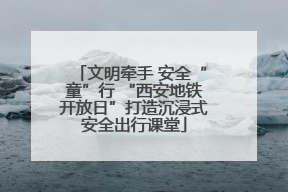 文明牵手 安全“童”行 “西安地铁开放日”打造沉浸式安全出行课堂