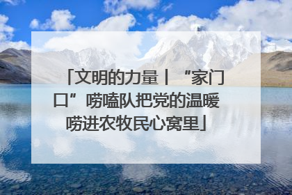 文明的力量丨“家门口”唠嗑队把党的温暖唠进农牧民心窝里