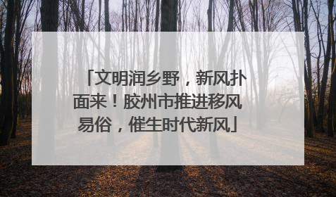 文明润乡野，新风扑面来！胶州市推进移风易俗，催生时代新风