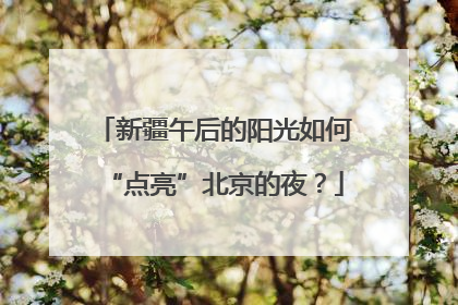 新疆午后的阳光如何“点亮”北京的夜？