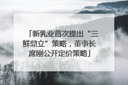 新乳业首次提出“三鲜鼎立”策略，董事长席刚公开定价策略