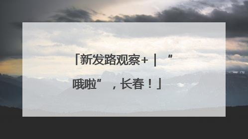 新发路观察+｜“哦啦”，长春！
