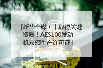 新华全媒＋丨取得关键资质！AES100发动机获颁生产许可证
