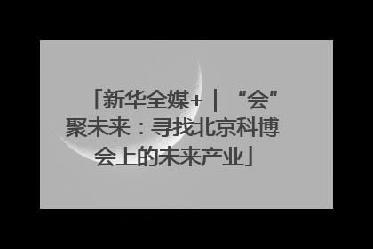 新华全媒+｜“会”聚未来：寻找北京科博会上的未来产业