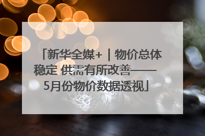 新华全媒+｜物价总体稳定 供需有所改善——5月份物价数据透视