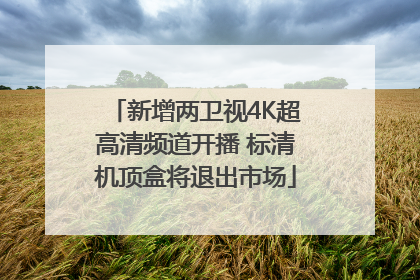 新增两卫视4K超高清频道开播 标清机顶盒将退出市场
