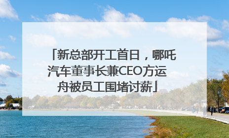 新总部开工首日，哪吒汽车董事长兼CEO方运舟被员工围堵讨薪