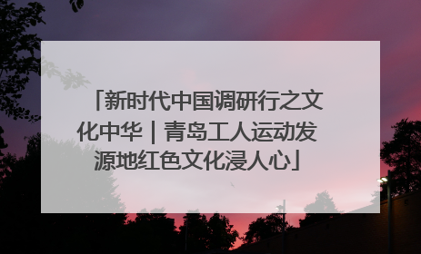 新时代中国调研行之文化中华｜青岛工人运动发源地红色文化浸人心