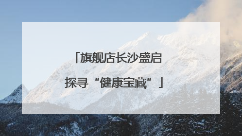 旗舰店长沙盛启 探寻“健康宝藏”
