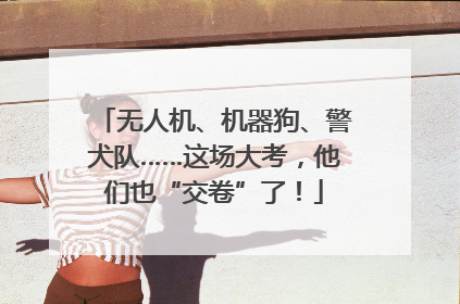 无人机、机器狗、警犬队……这场大考，他们也“交卷”了！
