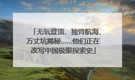无氧登顶、独臂航海、万丈坑揭秘……他们正在改写中国极限探索史