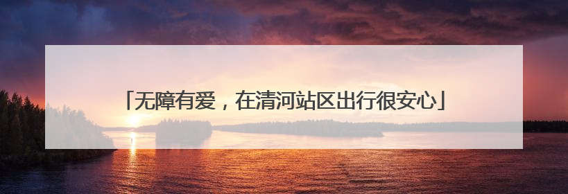 无障有爱，在清河站区出行很安心