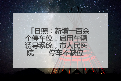 日照：新增一百余个停车位，启用车辆诱导系统，市人民医院——停车不缺位 “医”路更畅通