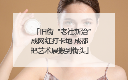 旧街“老社新治”成网红打卡地 成都把艺术展搬到街头
