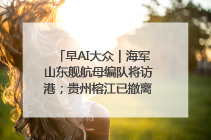 早AI大众｜海军山东舰航母编队将访港；贵州榕江已撤离转移群众超4万人