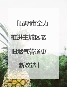 昆明市全力推进主城区老旧燃气管道更新改造
