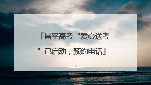 昌平高考“爱心送考”已启动，预约电话