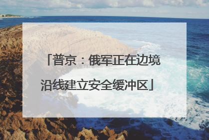 普京：俄军正在边境沿线建立安全缓冲区
