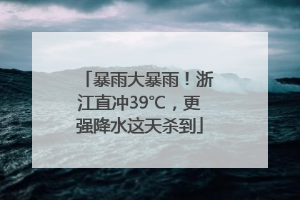 暴雨大暴雨！浙江直冲39℃，更强降水这天杀到