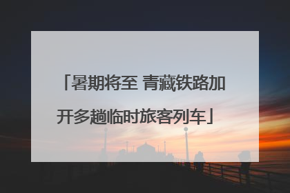 暑期将至 青藏铁路加开多趟临时旅客列车