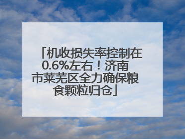 机收损失率控制在0.6%左右！济南市莱芜区全力确保粮食颗粒归仓