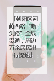 朝阳区河荫西路“断头路”全线贯通，周边万余居民出行提速