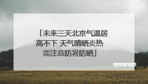 未来三天北京气温居高不下 天气晴晒炎热需注意防暑防晒