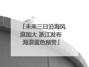 未来三日沿海风浪加大 浙江发布海浪蓝色预警