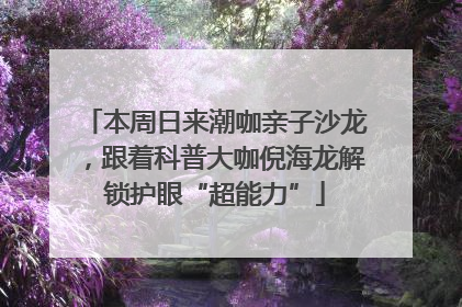 本周日来潮咖亲子沙龙,跟着科普大咖倪海龙解锁护眼“超能力”