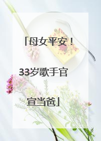 母女平安！33岁歌手官宣当爸