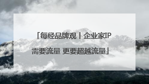 每经品牌观丨企业家IP需要流量 更要超越流量