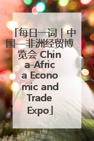 每日一词｜中国—非洲经贸博览会 China-Africa Economic and Trade Expo