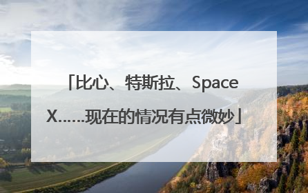 比心、特斯拉、SpaceX……现在的情况有点微妙