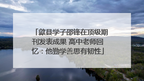 歙县学子邵锋在顶级期刊发表成果 高中老师回忆：他勤学善思有韧性