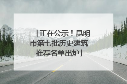 正在公示！昆明市第七批历史建筑推荐名单出炉