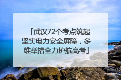 武汉72个考点筑起坚实电力安全屏障，多维举措全力护航高考