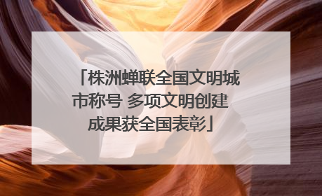株洲蝉联全国文明城市称号 多项文明创建成果获全国表彰