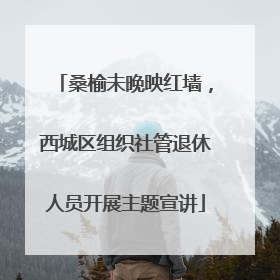 桑榆未晚映红墙，西城区组织社管退休人员开展主题宣讲