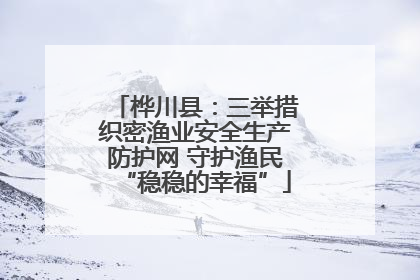 桦川县：三举措织密渔业安全生产防护网 守护渔民“稳稳的幸福”