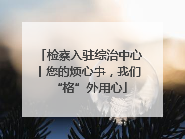 检察入驻综治中心丨您的烦心事，我们“格”外用心