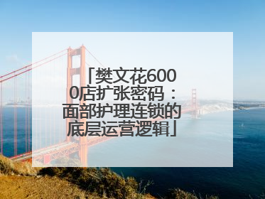 樊文花6000店扩张密码：面部护理连锁的底层运营逻辑