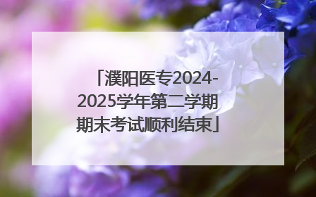 濮阳医专2024-2025学年第二学期期末考试顺利结束