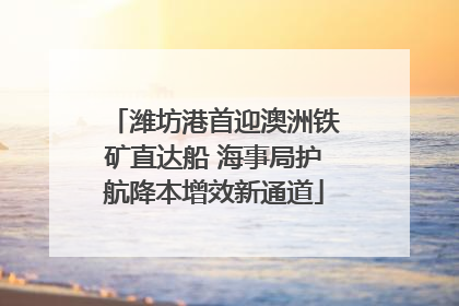 潍坊港首迎澳洲铁矿直达船 海事局护航降本增效新通道