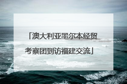 澳大利亚墨尔本经贸考察团到访福建交流