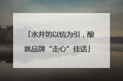 水井坊以情为引，酿就品牌“走心”佳话